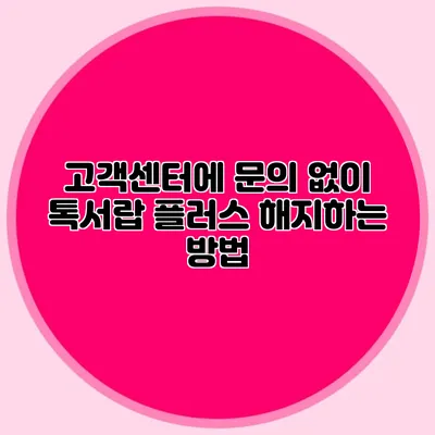 고객센터에 문의 없이 톡서랍 플러스 해지하는 방법