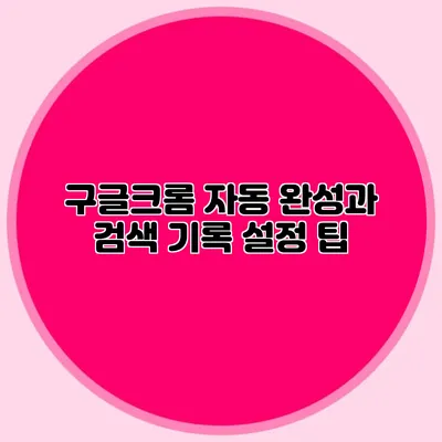 구글크롬: 자동 완성과 검색 기록 설정 팁