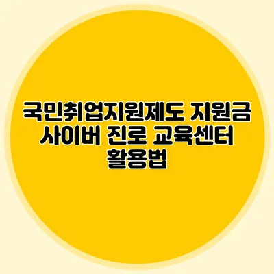 국민취업지원제도 지원금 사이버 진로 교육센터 활용법