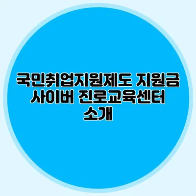 국민취업지원제도 지원금 사이버 진로교육센터 소개