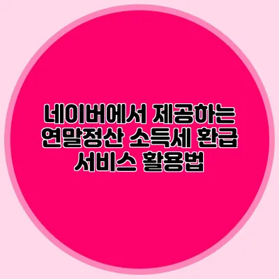 네이버에서 제공하는 연말정산 소득세 환급 서비스 활용법