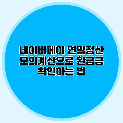 네이버페이 연말정산 모의계산으로 환급금 확인하는 법
