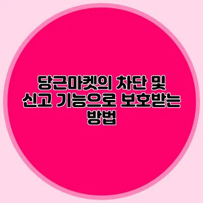 당근마켓의 차단 및 신고 기능으로 보호받는 방법