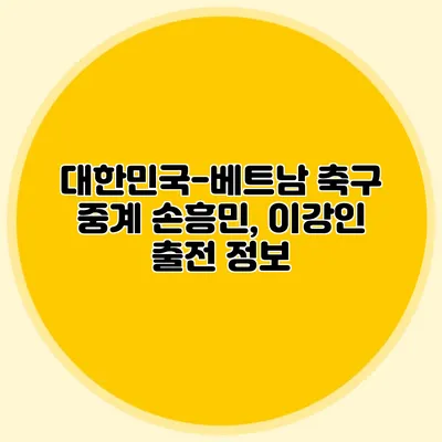 대한민국-베트남 축구 중계 손흥민, 이강인 출전 정보