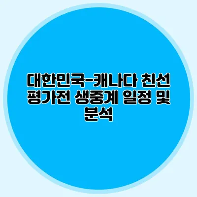 대한민국-캐나다 친선 평가전 생중계 일정 및 분석