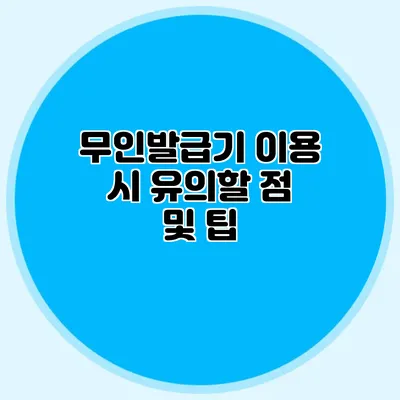 무인발급기 이용 시 유의할 점 및 팁