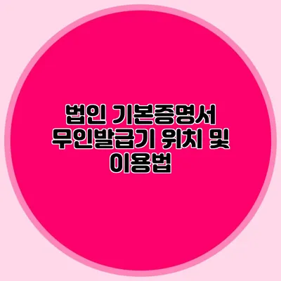 법인 기본증명서 무인발급기 위치 및 이용법