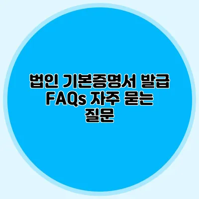 법인 기본증명서 발급 FAQs 자주 묻는 질문