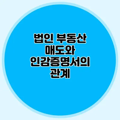 법인 부동산 매도와 인감증명서의 관계