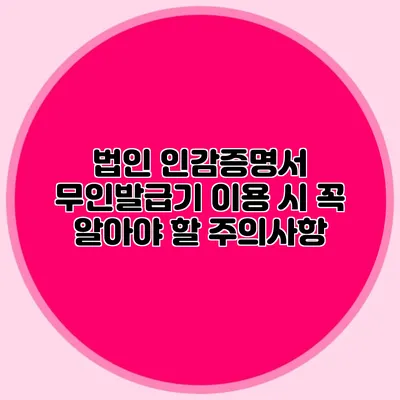 법인 인감증명서 무인발급기 이용 시 꼭 알아야 할 주의사항