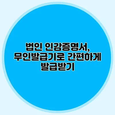 법인 인감증명서, 무인발급기로 간편하게 발급받기