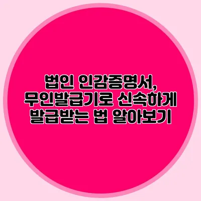 법인 인감증명서, 무인발급기로 신속하게 발급받는 법 알아보기