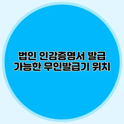 법인 인감증명서 발급 가능한 무인발급기 위치
