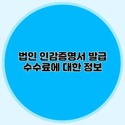법인 인감증명서 발급 수수료에 대한 정보