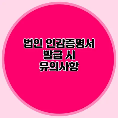 법인 인감증명서 발급 시 유의사항