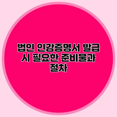법인 인감증명서 발급 시 필요한 준비물과 절차