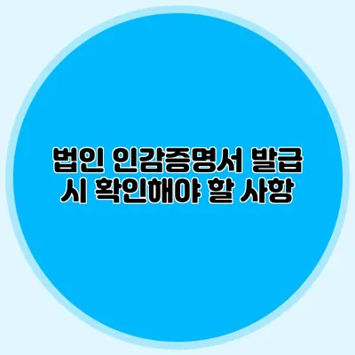 법인 인감증명서 발급 시 확인해야 할 사항