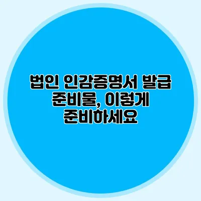 법인 인감증명서 발급 준비물, 이렇게 준비하세요