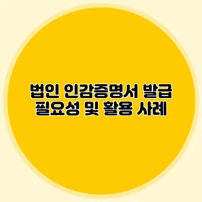 법인 인감증명서 발급 필요성 및 활용 사례