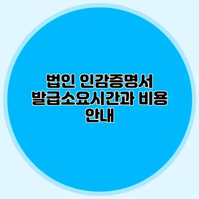 법인 인감증명서 발급소요시간과 비용 안내
