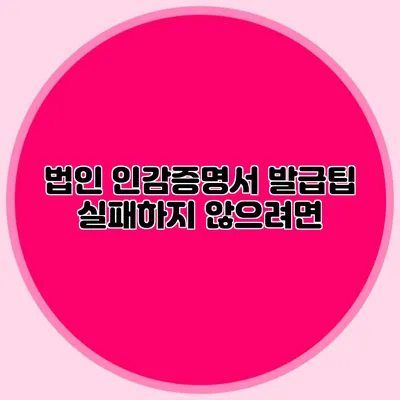 법인 인감증명서 발급팁 실패하지 않으려면?