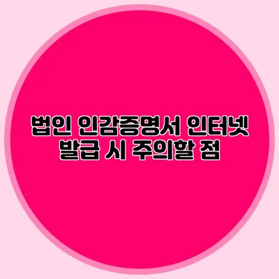 법인 인감증명서 인터넷 발급 시 주의할 점