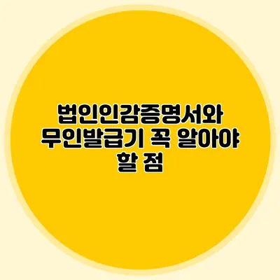 법인인감증명서와 무인발급기 꼭 알아야 할 점