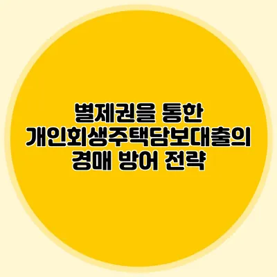 별제권을 통한 개인회생주택담보대출의 경매 방어 전략