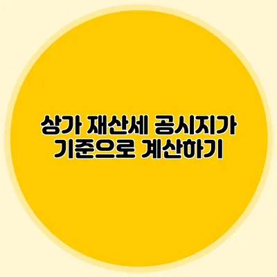 상가 재산세 공시지가 기준으로 계산하기