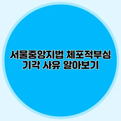 서울중앙지법 체포적부심 기각 사유 알아보기