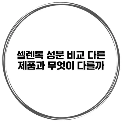 셀렌톡 성분 비교 다른 제품과 무엇이 다를까?