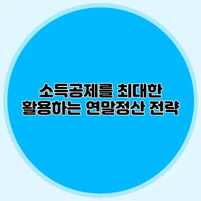 소득공제를 최대한 활용하는 연말정산 전략