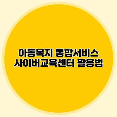 아동복지 통합서비스 사이버교육센터 활용법