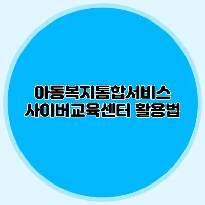 아동복지통합서비스 사이버교육센터 활용법