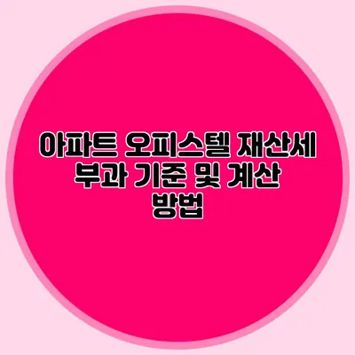 아파트 오피스텔 재산세 부과 기준 및 계산 방법