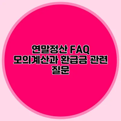 연말정산 FAQ 모의계산과 환급금 관련 질문