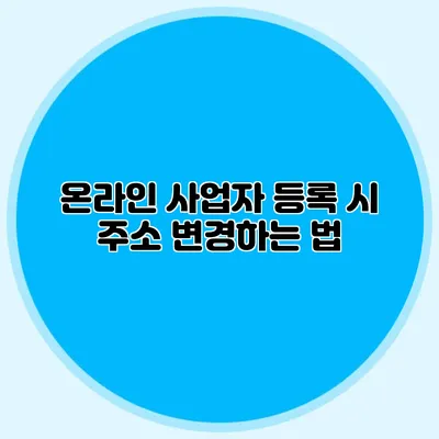 온라인 사업자 등록 시 주소 변경하는 법
