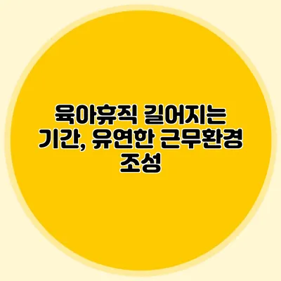 육아휴직 길어지는 기간, 유연한 근무환경 조성