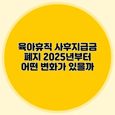 육아휴직 사후지급금 폐지: 2025년부터 어떤 변화가 있을까?