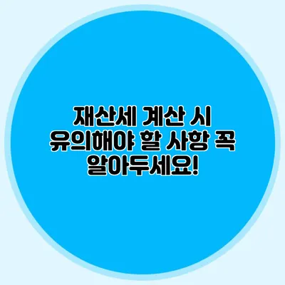 재산세 계산 시 유의해야 할 사항 꼭 알아두세요!
