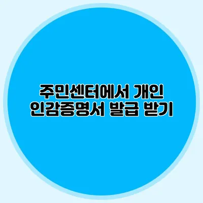 주민센터에서 개인 인감증명서 발급 받기