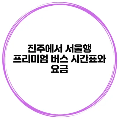 진주에서 서울행 프리미엄 버스 시간표와 요금