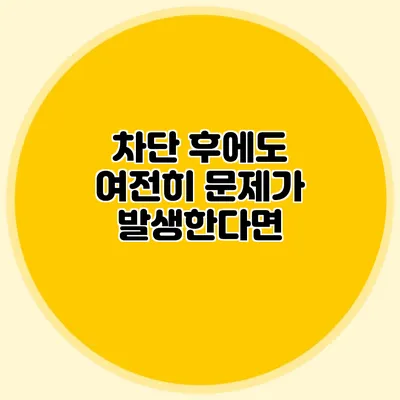 차단 후에도 여전히 문제가 발생한다면?