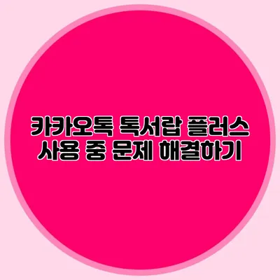 카카오톡 톡서랍 플러스 사용 중 문제 해결하기