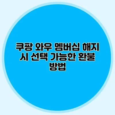 쿠팡 와우 멤버십 해지 시 선택 가능한 환불 방법
