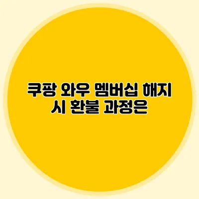쿠팡 와우 멤버십 해지 시 환불 과정은?