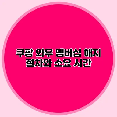 쿠팡 와우 멤버십 해지 절차와 소요 시간