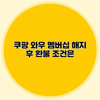 쿠팡 와우 멤버십 해지 후 환불 조건은?