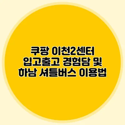 쿠팡 이천2센터 입고/출고 경험담 및 하남 셔틀버스 이용법