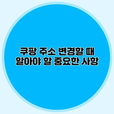 쿠팡 주소 변경할 때 알아야 할 중요한 사항